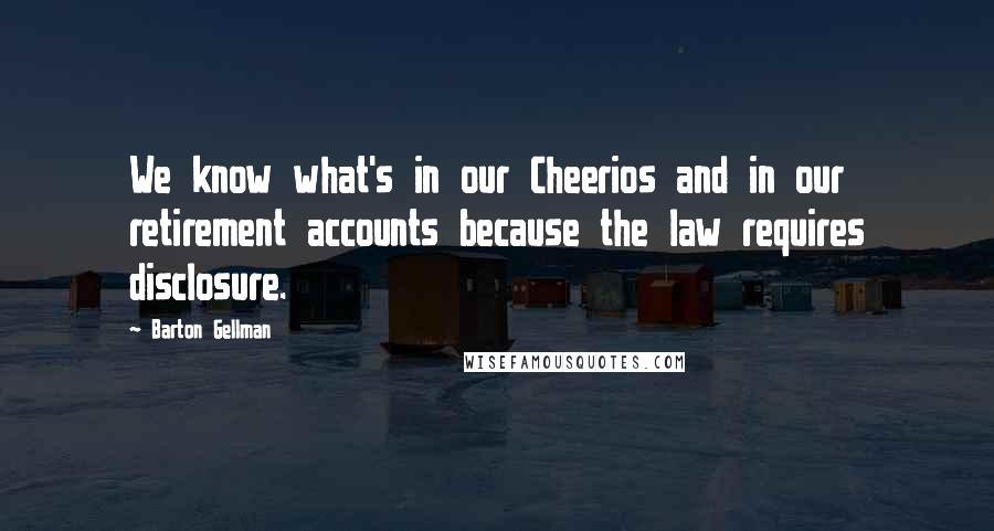 Barton Gellman Quotes: We know what's in our Cheerios and in our retirement accounts because the law requires disclosure.