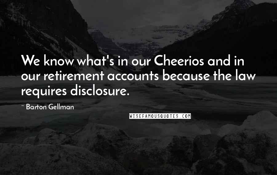 Barton Gellman Quotes: We know what's in our Cheerios and in our retirement accounts because the law requires disclosure.
