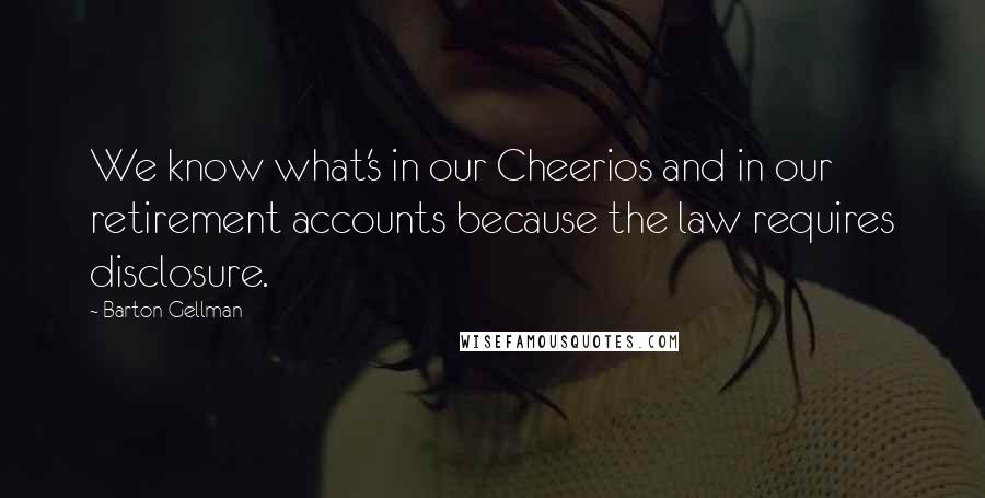 Barton Gellman Quotes: We know what's in our Cheerios and in our retirement accounts because the law requires disclosure.