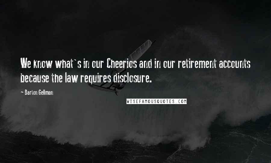 Barton Gellman Quotes: We know what's in our Cheerios and in our retirement accounts because the law requires disclosure.