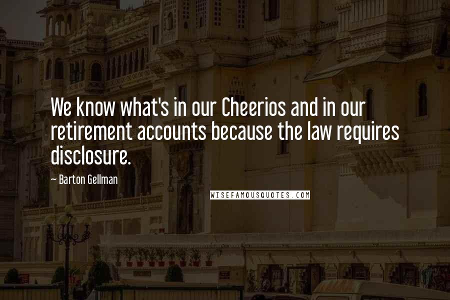 Barton Gellman Quotes: We know what's in our Cheerios and in our retirement accounts because the law requires disclosure.