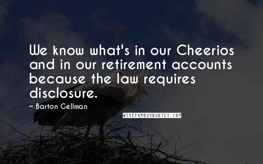 Barton Gellman Quotes: We know what's in our Cheerios and in our retirement accounts because the law requires disclosure.