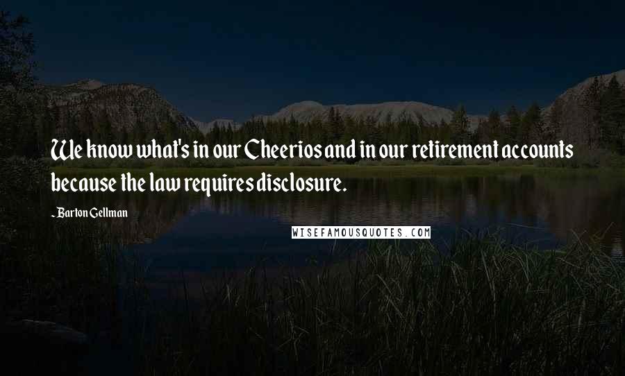 Barton Gellman Quotes: We know what's in our Cheerios and in our retirement accounts because the law requires disclosure.