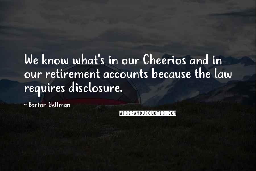 Barton Gellman Quotes: We know what's in our Cheerios and in our retirement accounts because the law requires disclosure.