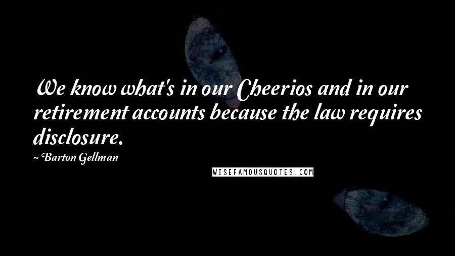 Barton Gellman Quotes: We know what's in our Cheerios and in our retirement accounts because the law requires disclosure.