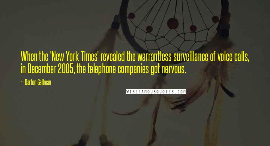 Barton Gellman Quotes: When the 'New York Times' revealed the warrantless surveillance of voice calls, in December 2005, the telephone companies got nervous.