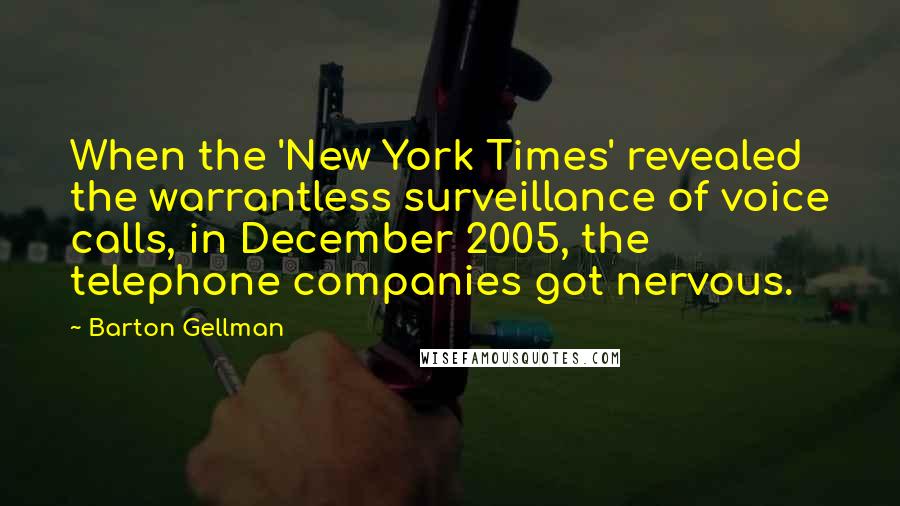 Barton Gellman Quotes: When the 'New York Times' revealed the warrantless surveillance of voice calls, in December 2005, the telephone companies got nervous.