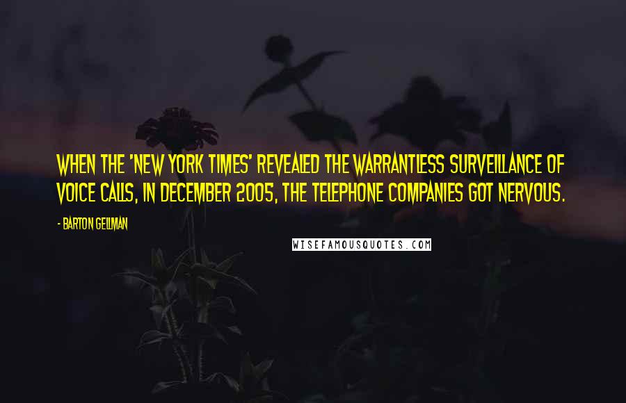 Barton Gellman Quotes: When the 'New York Times' revealed the warrantless surveillance of voice calls, in December 2005, the telephone companies got nervous.
