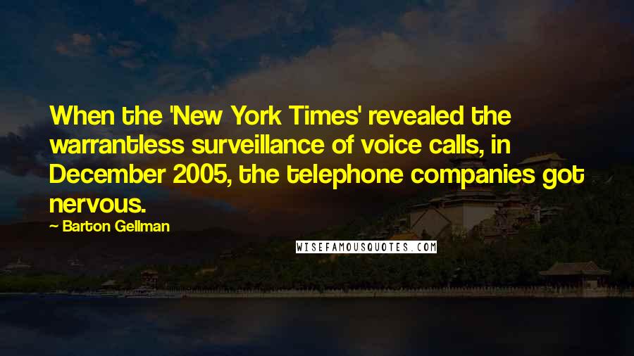 Barton Gellman Quotes: When the 'New York Times' revealed the warrantless surveillance of voice calls, in December 2005, the telephone companies got nervous.