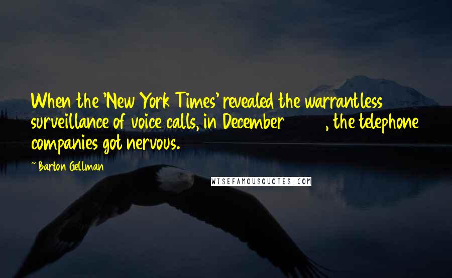Barton Gellman Quotes: When the 'New York Times' revealed the warrantless surveillance of voice calls, in December 2005, the telephone companies got nervous.