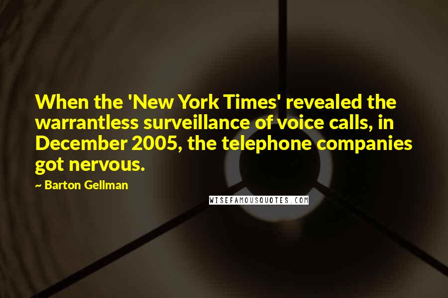 Barton Gellman Quotes: When the 'New York Times' revealed the warrantless surveillance of voice calls, in December 2005, the telephone companies got nervous.