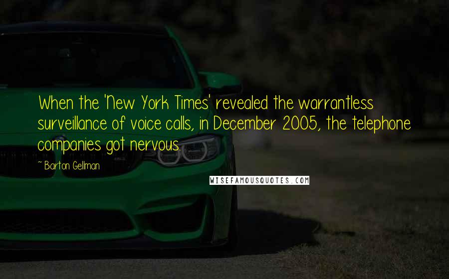 Barton Gellman Quotes: When the 'New York Times' revealed the warrantless surveillance of voice calls, in December 2005, the telephone companies got nervous.