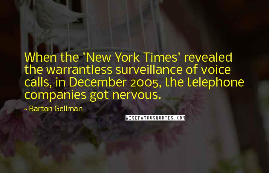 Barton Gellman Quotes: When the 'New York Times' revealed the warrantless surveillance of voice calls, in December 2005, the telephone companies got nervous.