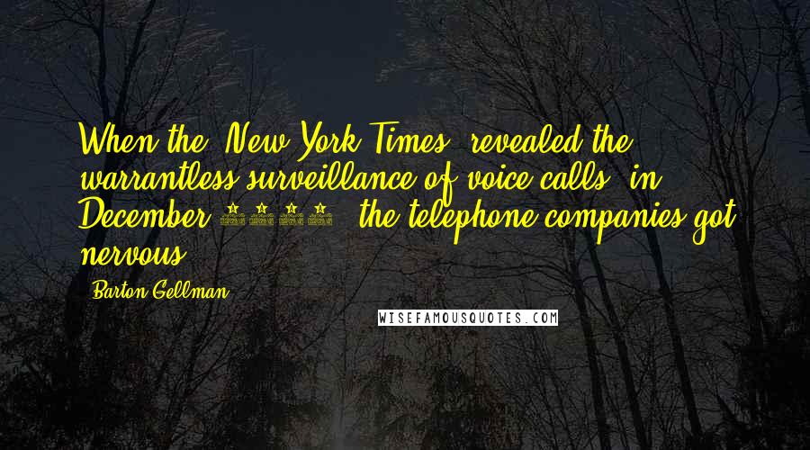 Barton Gellman Quotes: When the 'New York Times' revealed the warrantless surveillance of voice calls, in December 2005, the telephone companies got nervous.