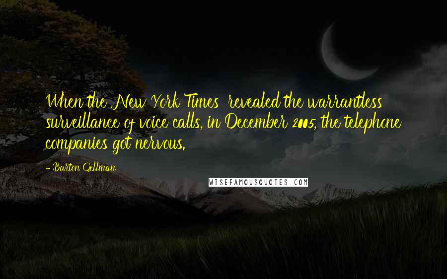 Barton Gellman Quotes: When the 'New York Times' revealed the warrantless surveillance of voice calls, in December 2005, the telephone companies got nervous.