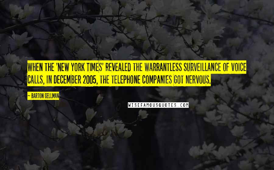Barton Gellman Quotes: When the 'New York Times' revealed the warrantless surveillance of voice calls, in December 2005, the telephone companies got nervous.