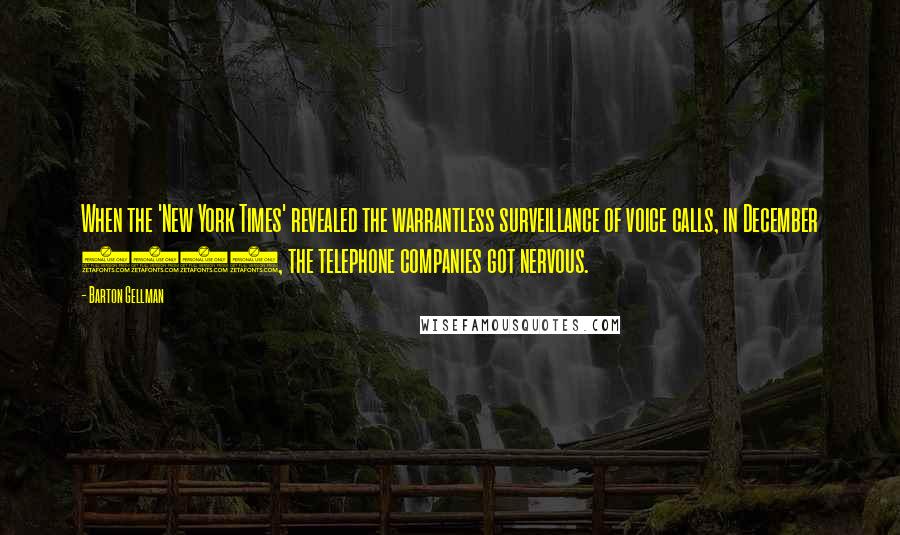 Barton Gellman Quotes: When the 'New York Times' revealed the warrantless surveillance of voice calls, in December 2005, the telephone companies got nervous.