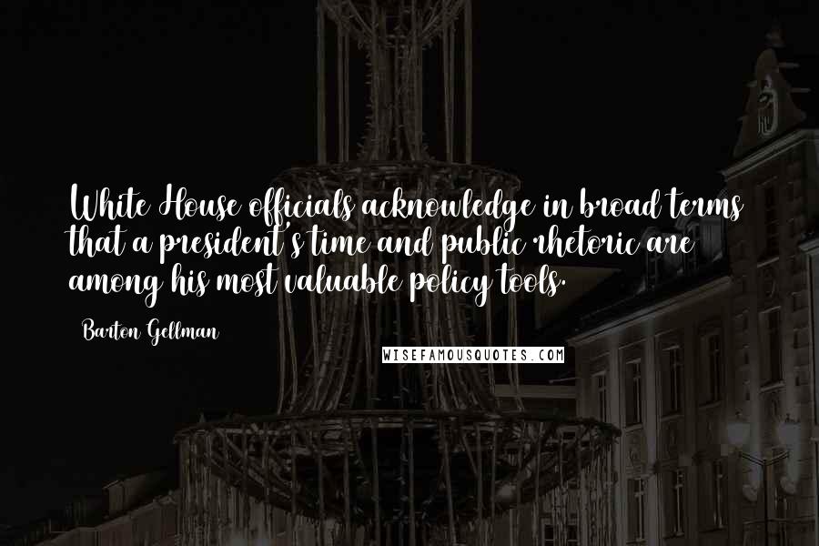 Barton Gellman Quotes: White House officials acknowledge in broad terms that a president's time and public rhetoric are among his most valuable policy tools.