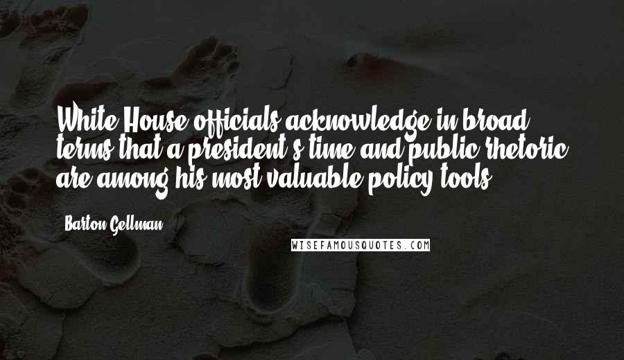 Barton Gellman Quotes: White House officials acknowledge in broad terms that a president's time and public rhetoric are among his most valuable policy tools.