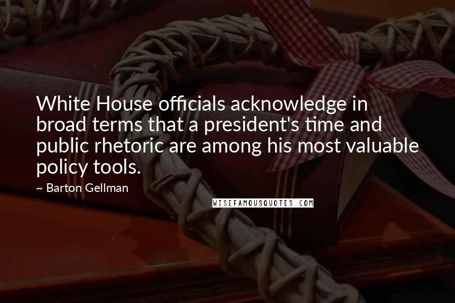 Barton Gellman Quotes: White House officials acknowledge in broad terms that a president's time and public rhetoric are among his most valuable policy tools.