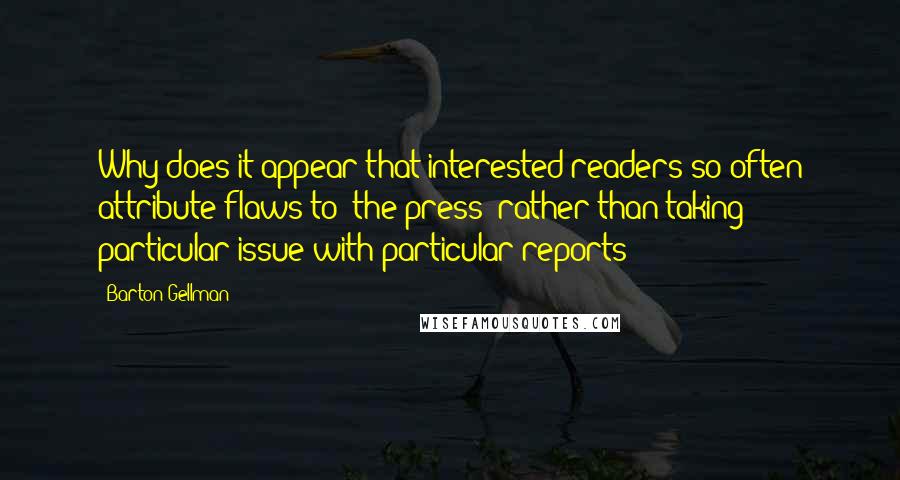 Barton Gellman Quotes: Why does it appear that interested readers so often attribute flaws to 'the press' rather than taking particular issue with particular reports?