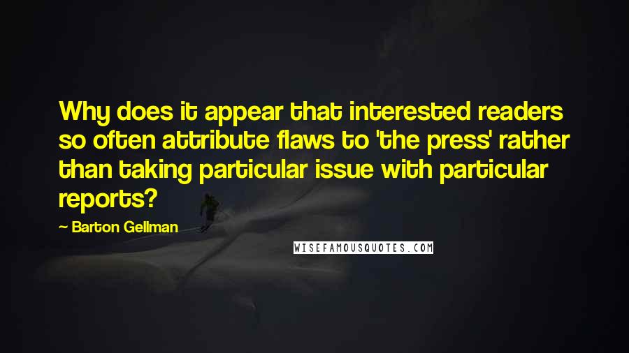 Barton Gellman Quotes: Why does it appear that interested readers so often attribute flaws to 'the press' rather than taking particular issue with particular reports?