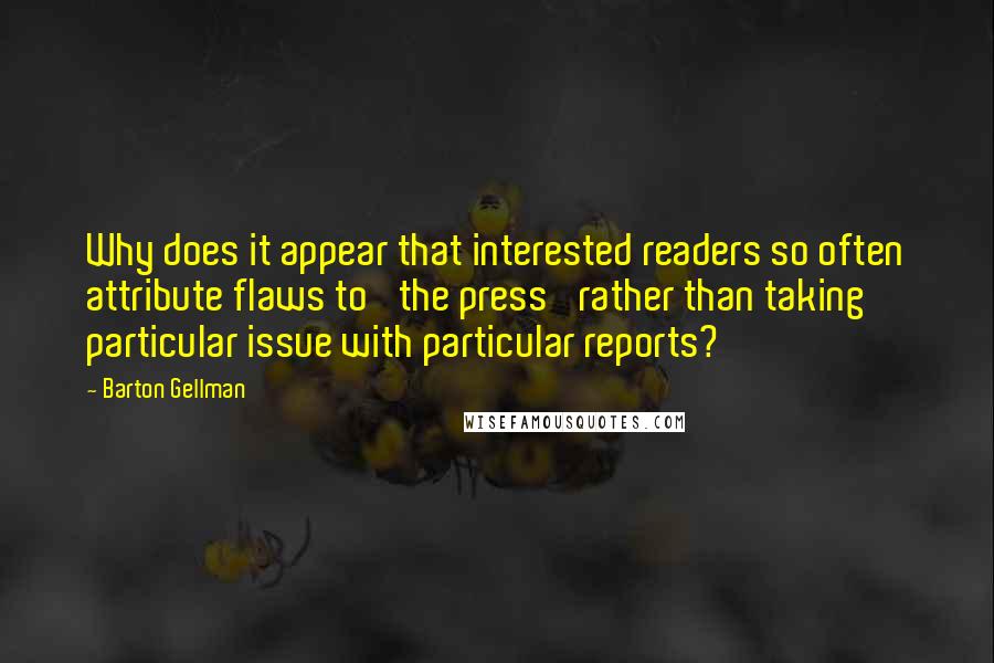 Barton Gellman Quotes: Why does it appear that interested readers so often attribute flaws to 'the press' rather than taking particular issue with particular reports?