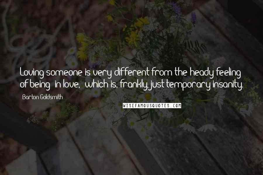 Barton Goldsmith Quotes: Loving someone is very different from the heady feeling of being "in love," which is, frankly, just temporary insanity.