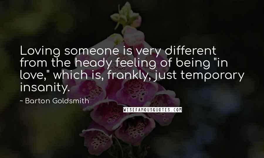 Barton Goldsmith Quotes: Loving someone is very different from the heady feeling of being "in love," which is, frankly, just temporary insanity.