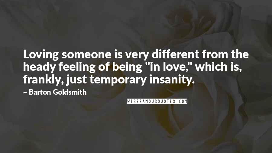 Barton Goldsmith Quotes: Loving someone is very different from the heady feeling of being "in love," which is, frankly, just temporary insanity.