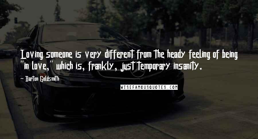 Barton Goldsmith Quotes: Loving someone is very different from the heady feeling of being "in love," which is, frankly, just temporary insanity.