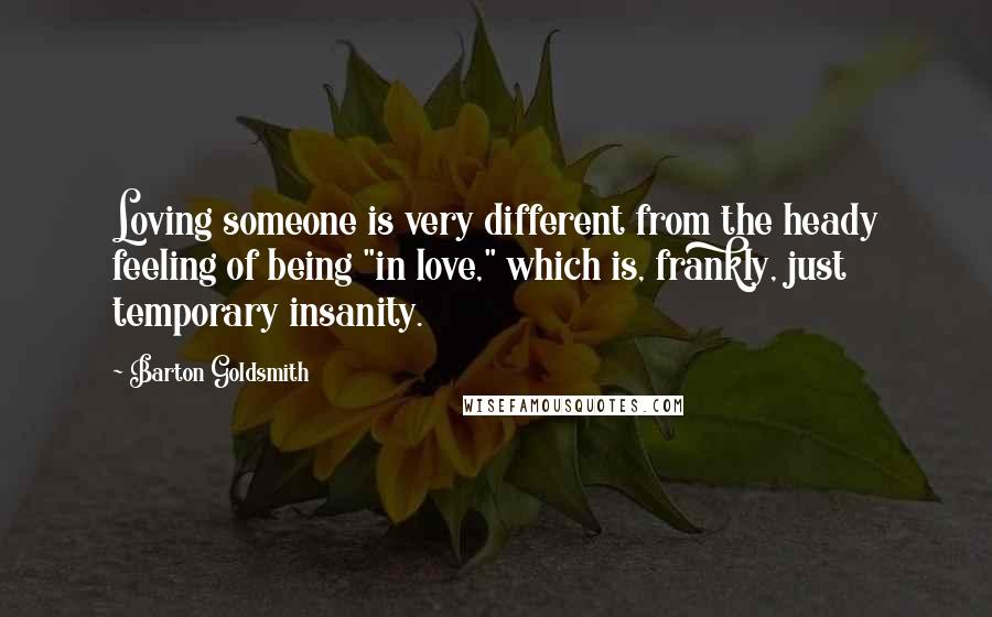 Barton Goldsmith Quotes: Loving someone is very different from the heady feeling of being "in love," which is, frankly, just temporary insanity.