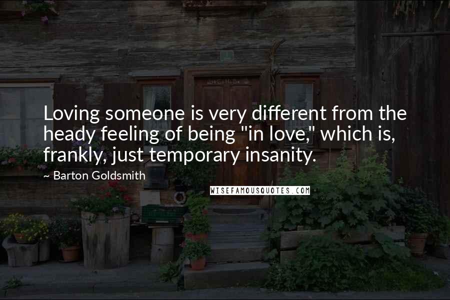 Barton Goldsmith Quotes: Loving someone is very different from the heady feeling of being "in love," which is, frankly, just temporary insanity.