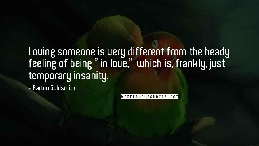 Barton Goldsmith Quotes: Loving someone is very different from the heady feeling of being "in love," which is, frankly, just temporary insanity.