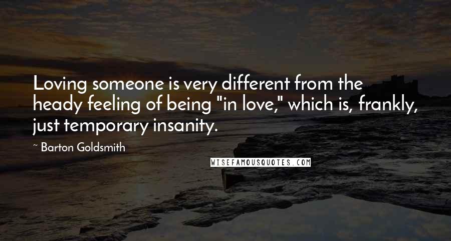 Barton Goldsmith Quotes: Loving someone is very different from the heady feeling of being "in love," which is, frankly, just temporary insanity.