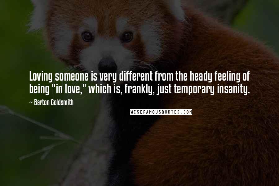 Barton Goldsmith Quotes: Loving someone is very different from the heady feeling of being "in love," which is, frankly, just temporary insanity.