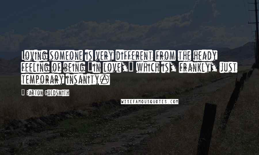 Barton Goldsmith Quotes: Loving someone is very different from the heady feeling of being "in love," which is, frankly, just temporary insanity.