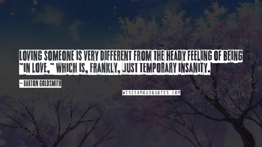 Barton Goldsmith Quotes: Loving someone is very different from the heady feeling of being "in love," which is, frankly, just temporary insanity.
