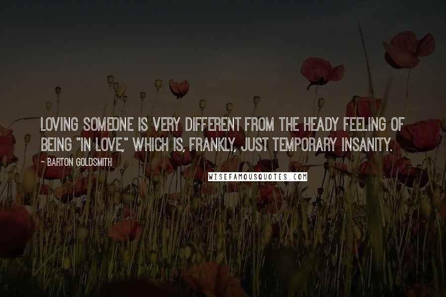 Barton Goldsmith Quotes: Loving someone is very different from the heady feeling of being "in love," which is, frankly, just temporary insanity.