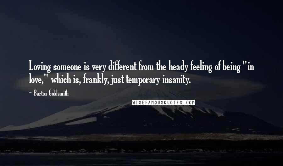 Barton Goldsmith Quotes: Loving someone is very different from the heady feeling of being "in love," which is, frankly, just temporary insanity.
