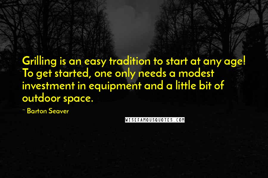 Barton Seaver Quotes: Grilling is an easy tradition to start at any age! To get started, one only needs a modest investment in equipment and a little bit of outdoor space.