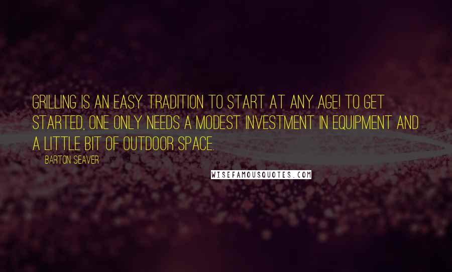 Barton Seaver Quotes: Grilling is an easy tradition to start at any age! To get started, one only needs a modest investment in equipment and a little bit of outdoor space.