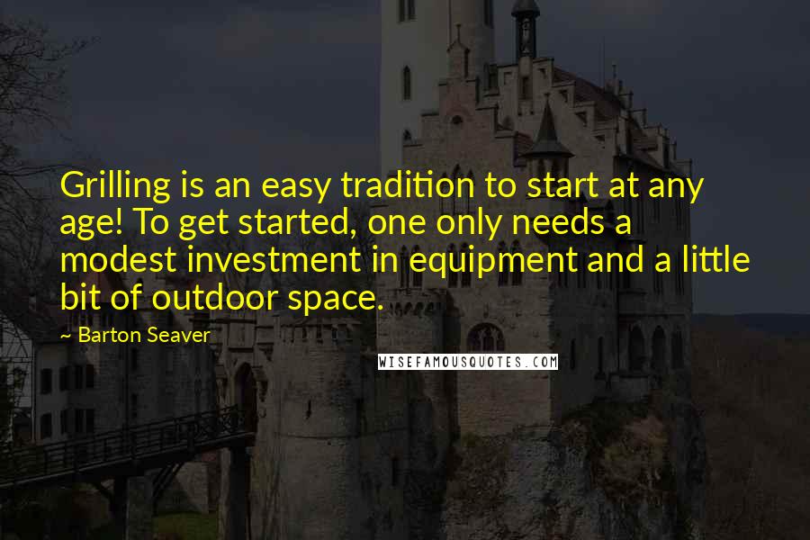 Barton Seaver Quotes: Grilling is an easy tradition to start at any age! To get started, one only needs a modest investment in equipment and a little bit of outdoor space.