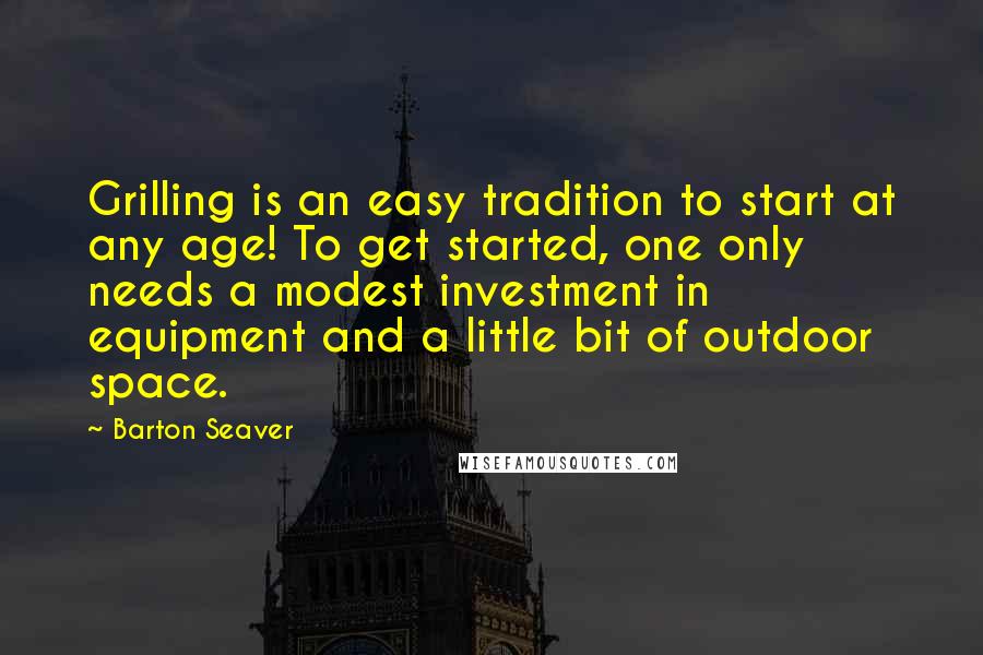 Barton Seaver Quotes: Grilling is an easy tradition to start at any age! To get started, one only needs a modest investment in equipment and a little bit of outdoor space.