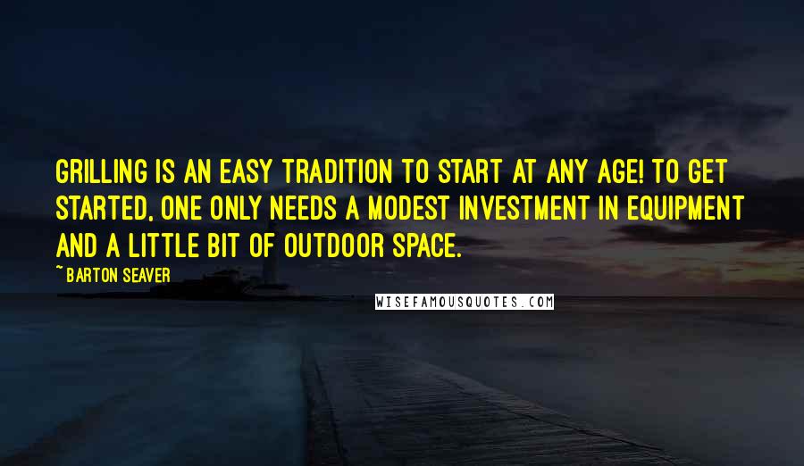Barton Seaver Quotes: Grilling is an easy tradition to start at any age! To get started, one only needs a modest investment in equipment and a little bit of outdoor space.