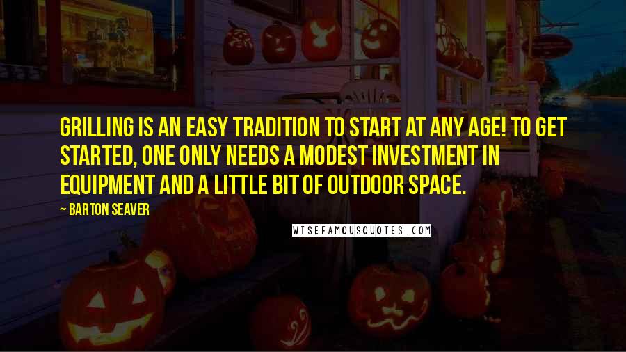 Barton Seaver Quotes: Grilling is an easy tradition to start at any age! To get started, one only needs a modest investment in equipment and a little bit of outdoor space.