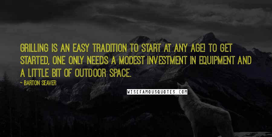 Barton Seaver Quotes: Grilling is an easy tradition to start at any age! To get started, one only needs a modest investment in equipment and a little bit of outdoor space.