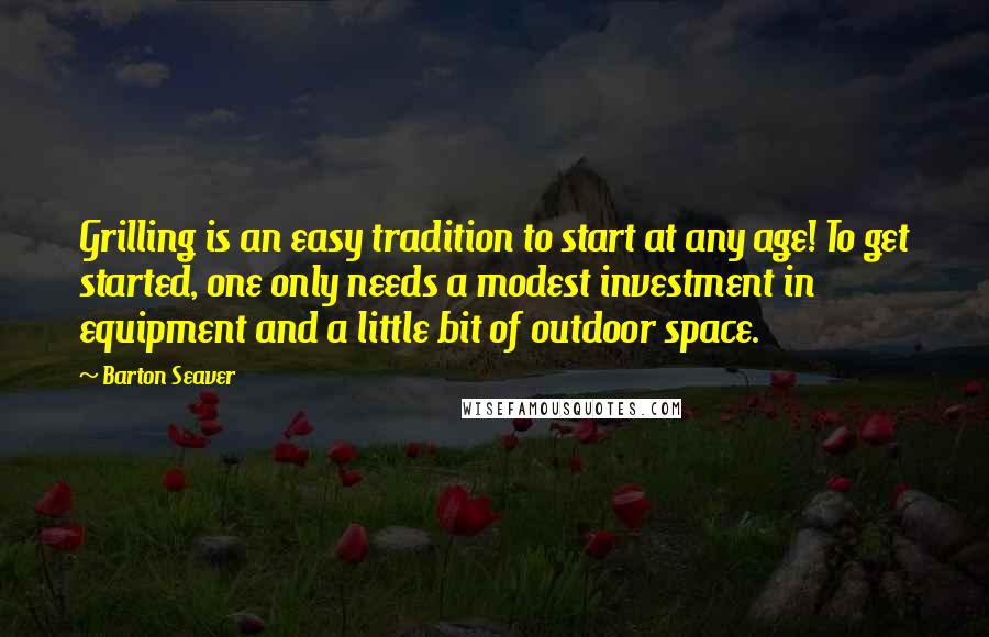 Barton Seaver Quotes: Grilling is an easy tradition to start at any age! To get started, one only needs a modest investment in equipment and a little bit of outdoor space.