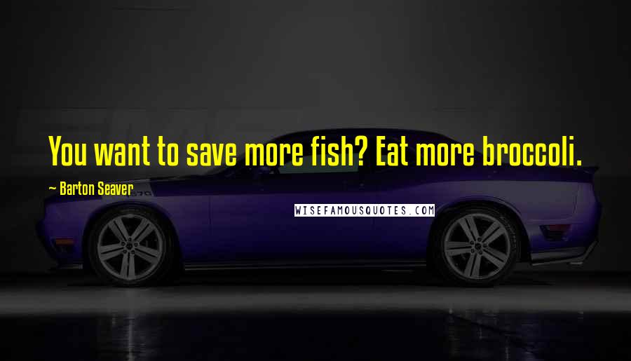Barton Seaver Quotes: You want to save more fish? Eat more broccoli.