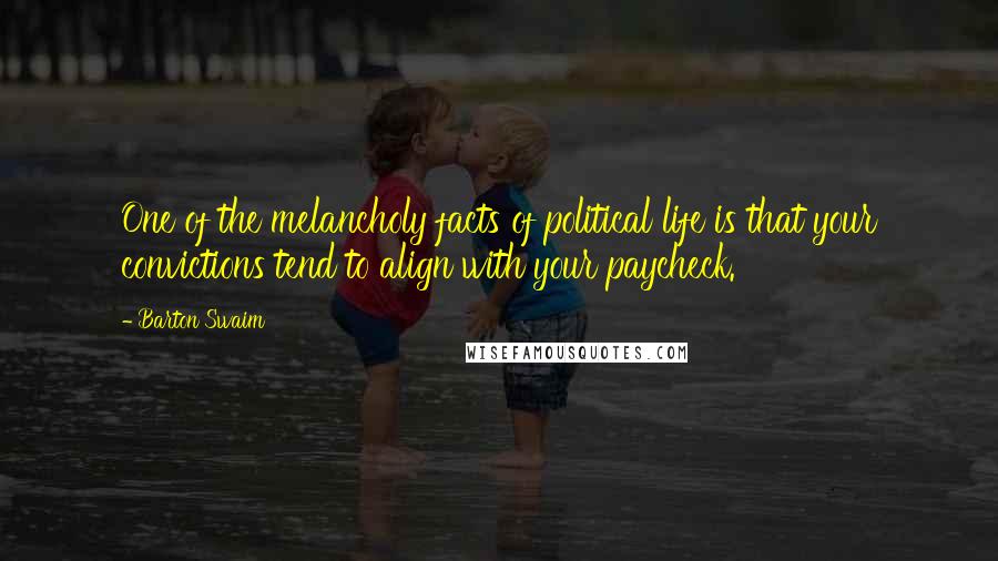 Barton Swaim Quotes: One of the melancholy facts of political life is that your convictions tend to align with your paycheck.